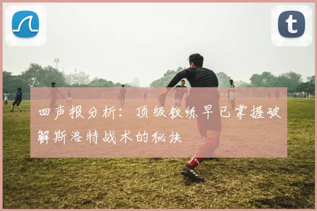 回声报分析：顶级教练早已掌握破解斯洛特战术的秘诀