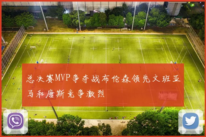 总决赛MVP争夺战布伦森领先文班亚马和唐斯竞争激烈