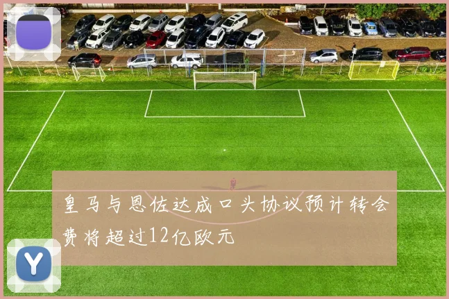 皇马与恩佐达成口头协议预计转会费将超过12亿欧元