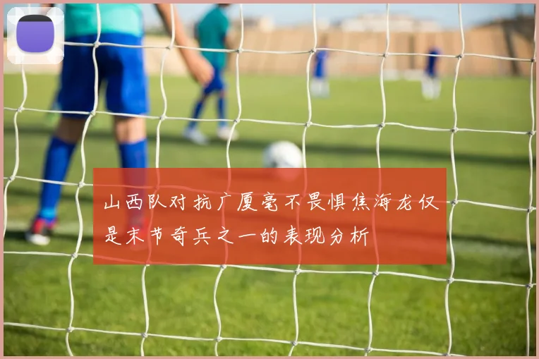 山西队对抗广厦毫不畏惧焦海龙仅是末节奇兵之一的表现分析
