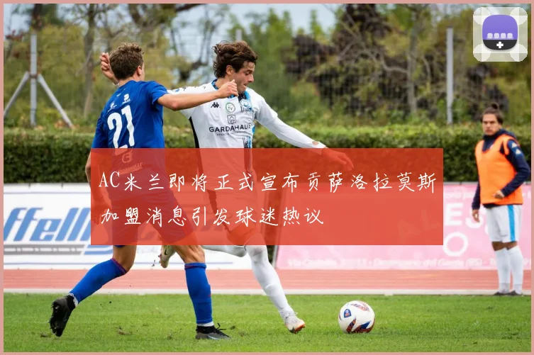 AC米兰即将正式宣布贡萨洛拉莫斯加盟消息引发球迷热议