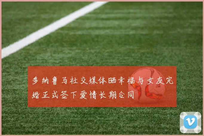 多纳鲁马社交媒体晒幸福与女友完婚正式签下爱情长期合同