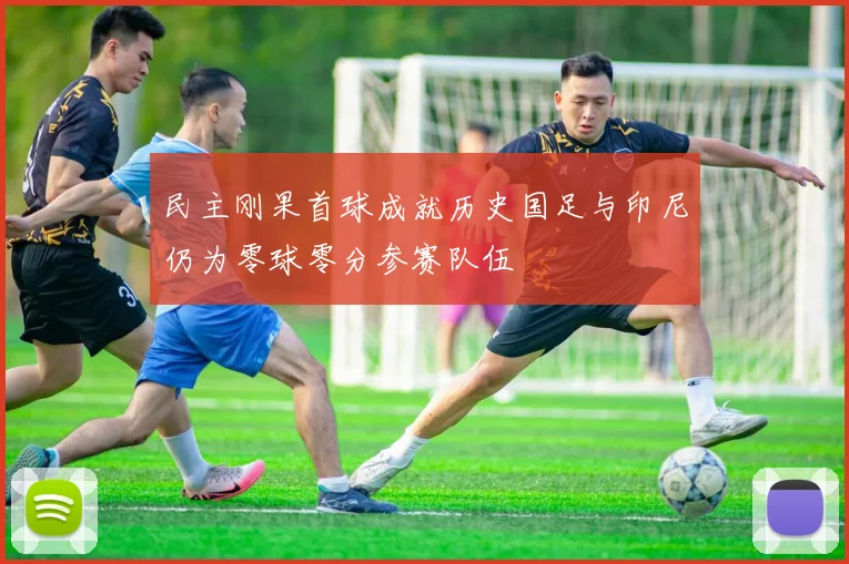 民主刚果首球成就历史国足与印尼仍为零球零分参赛队伍