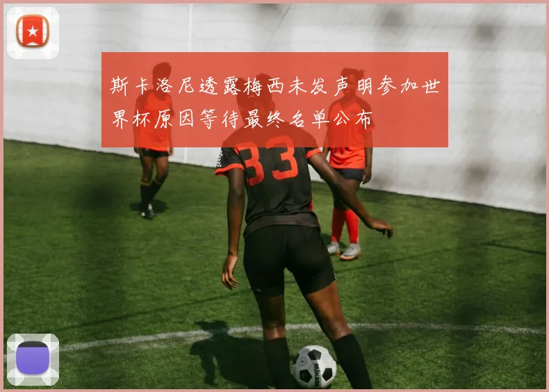 斯卡洛尼透露梅西未发声明参加世界杯原因等待最终名单公布