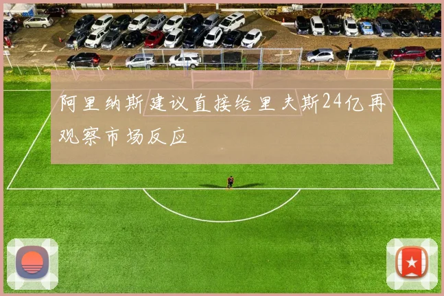 阿里纳斯建议直接给里夫斯24亿再观察市场反应