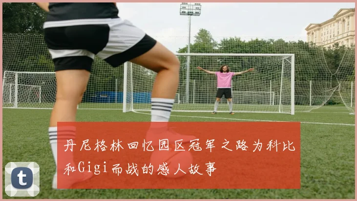 丹尼格林回忆园区冠军之路为科比和Gigi而战的感人故事
