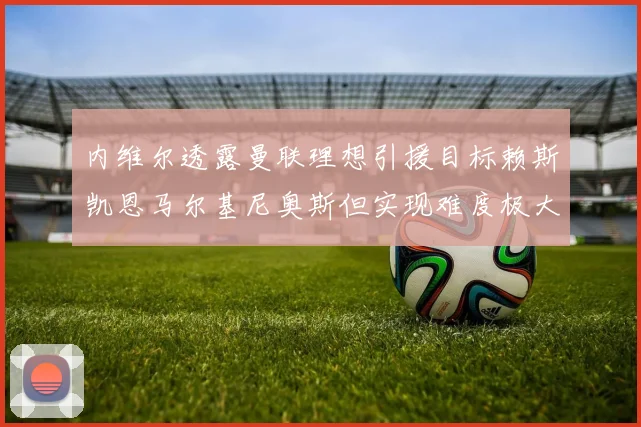 内维尔透露曼联理想引援目标赖斯凯恩马尔基尼奥斯但实现难度极大