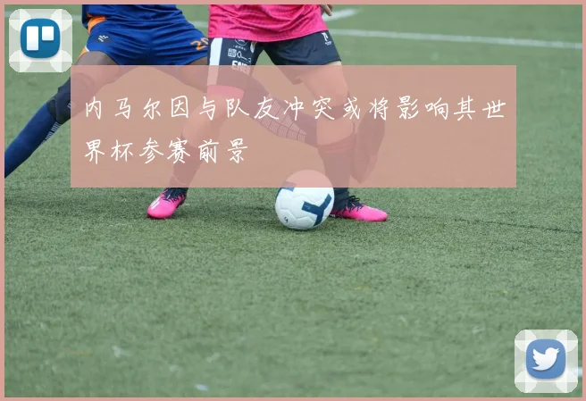 内马尔因与队友冲突或将影响其世界杯参赛前景