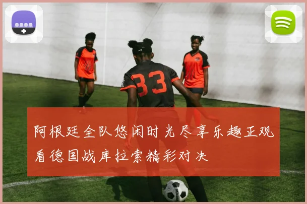 阿根廷全队悠闲时光尽享乐趣正观看德国战库拉索精彩对决