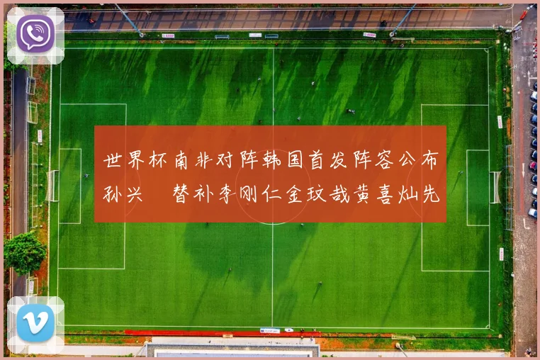 世界杯南非对阵韩国首发阵容公布孙兴慜替补李刚仁金玟哉黄喜灿先发