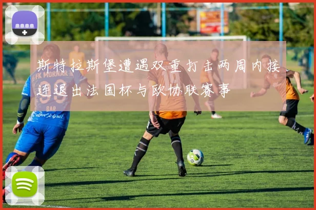 斯特拉斯堡遭遇双重打击两周内接连退出法国杯与欧协联赛事