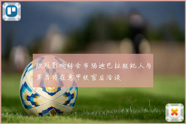 欧冠影响转会市场迪巴拉经纪人与罗马将在意甲收官后洽谈