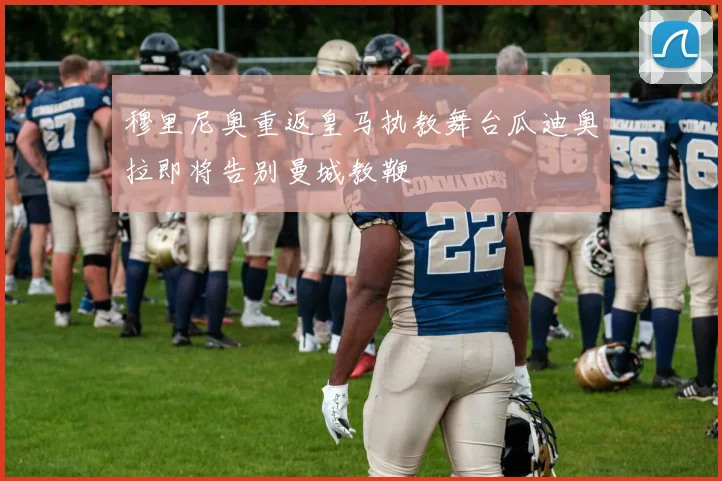 穆里尼奥重返皇马执教舞台瓜迪奥拉即将告别曼城教鞭