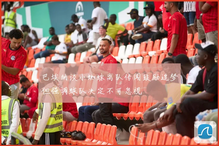 巴埃纳谈小蜘蛛离队传闻鼓励追梦但强调球队决定不可忽视