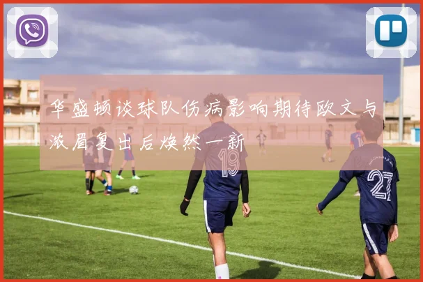 华盛顿谈球队伤病影响期待欧文与浓眉复出后焕然一新