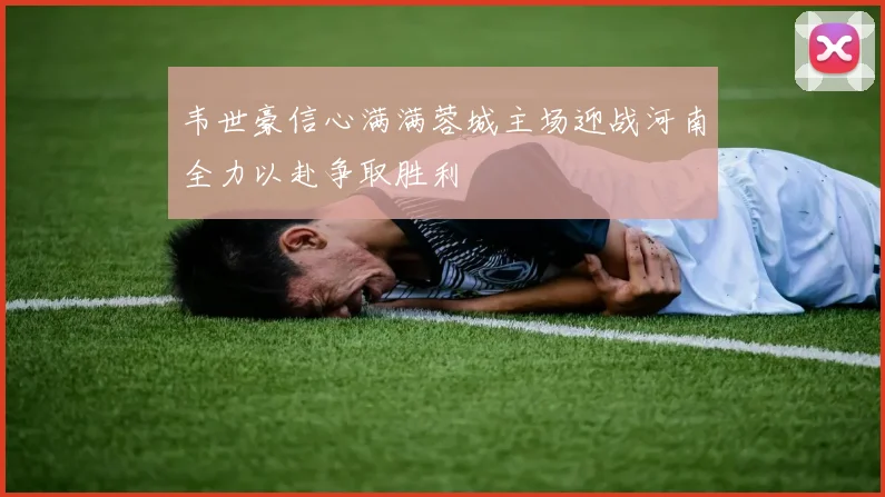 韦世豪信心满满蓉城主场迎战河南全力以赴争取胜利