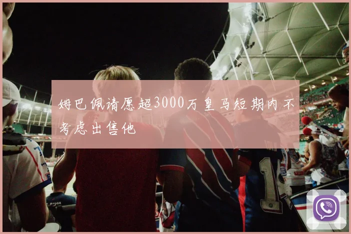 姆巴佩请愿超3000万皇马短期内不考虑出售他