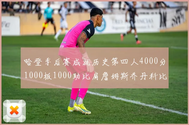 哈登季后赛成就历史第四人4000分1000板1000助比肩詹姆斯乔丹科比