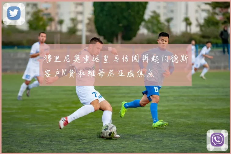 穆里尼奥重返皇马传闻再起门德斯客户M费和维蒂尼亚成焦点