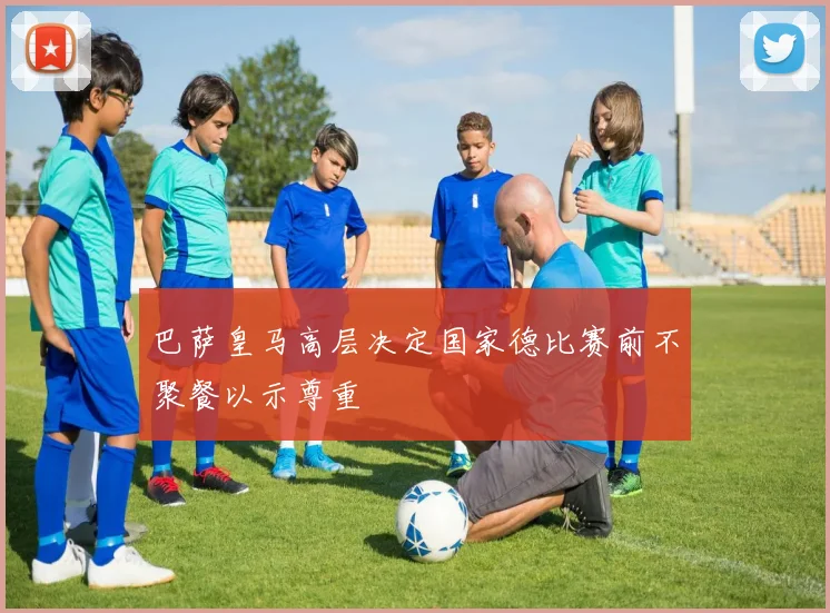 巴萨皇马高层决定国家德比赛前不聚餐以示尊重